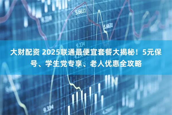 大财配资 2025联通最便宜套餐大揭秘！5元保号、学生党专享、老人优惠全攻略