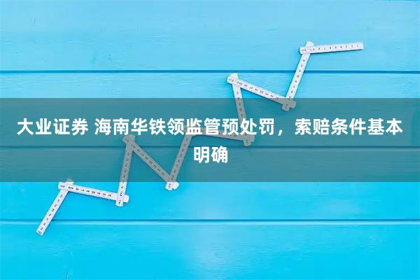大业证券 海南华铁领监管预处罚,索赔条件基本明确
