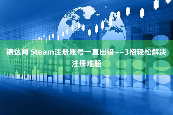 锦达网 Steam注册账号一直出错——3招轻松解决注册难题