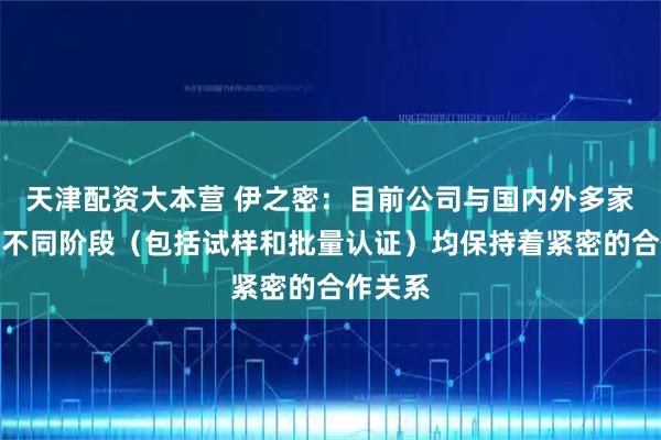 天津配资大本营 伊之密:目前公司与国内外多家客户在不同阶段(包括试样和批量认证)均保持着紧密的合作关系