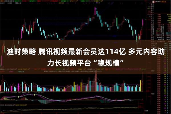 迪时策略 腾讯视频最新会员达114亿 多元内容助力长视频平台“稳规模”