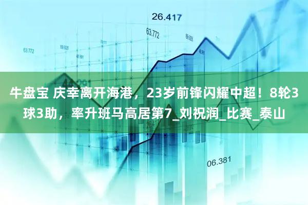 牛盘宝 庆幸离开海港,23岁前锋闪耀中超!8轮3球3助,率升班马高居第7_刘祝润_比赛_泰山