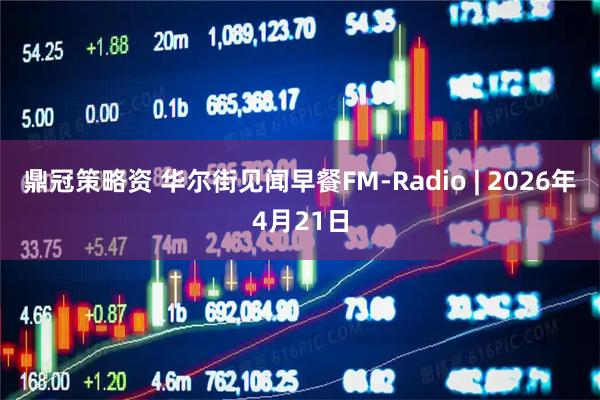 鼎冠策略资 华尔街见闻早餐FM-Radio | 2026年4月21日